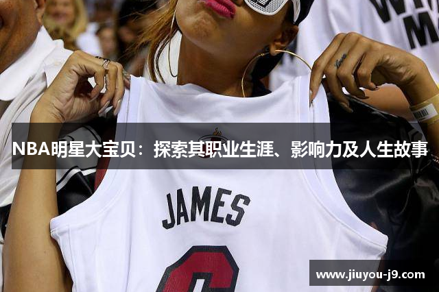 NBA明星大宝贝：探索其职业生涯、影响力及人生故事