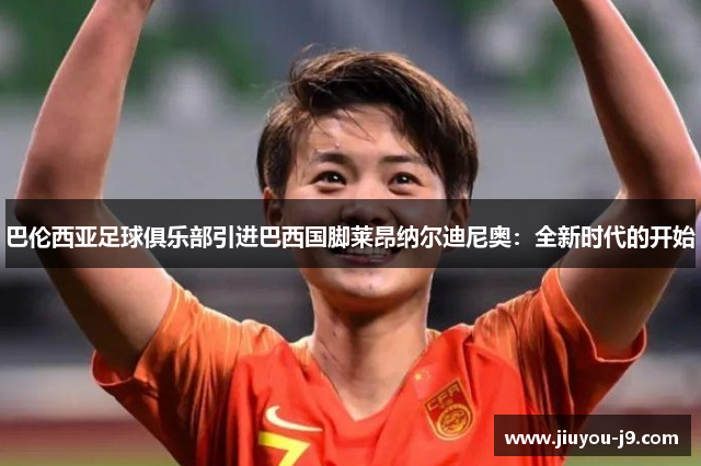 巴伦西亚足球俱乐部引进巴西国脚莱昂纳尔迪尼奥：全新时代的开始