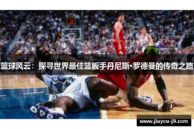篮球风云：探寻世界最佳篮板手丹尼斯·罗德曼的传奇之路