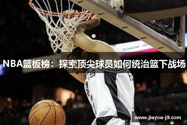 NBA篮板榜：探索顶尖球员如何统治篮下战场