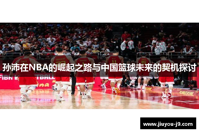 孙沛在NBA的崛起之路与中国篮球未来的契机探讨