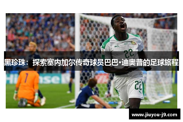 黑珍珠：探索塞内加尔传奇球员巴巴·迪奥普的足球旅程