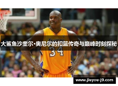 大鲨鱼沙奎尔·奥尼尔的扣篮传奇与巅峰时刻探秘