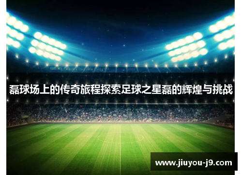 磊球场上的传奇旅程探索足球之星磊的辉煌与挑战