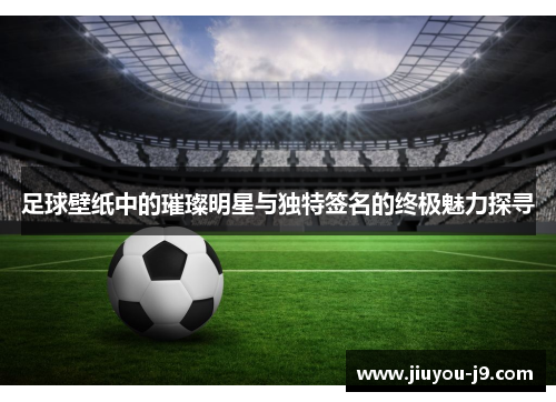 足球壁纸中的璀璨明星与独特签名的终极魅力探寻