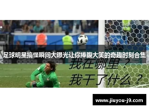 足球明星搞怪瞬间大曝光让你捧腹大笑的奇趣时刻合集