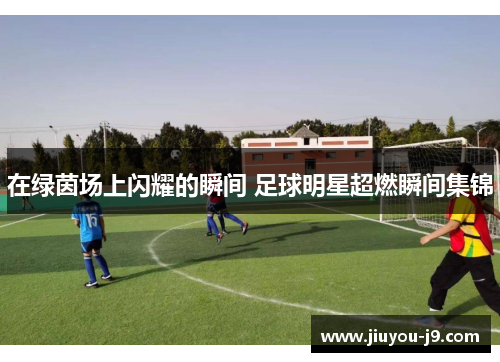 在绿茵场上闪耀的瞬间 足球明星超燃瞬间集锦