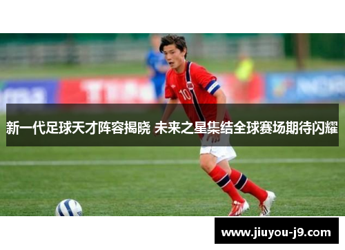 新一代足球天才阵容揭晓 未来之星集结全球赛场期待闪耀