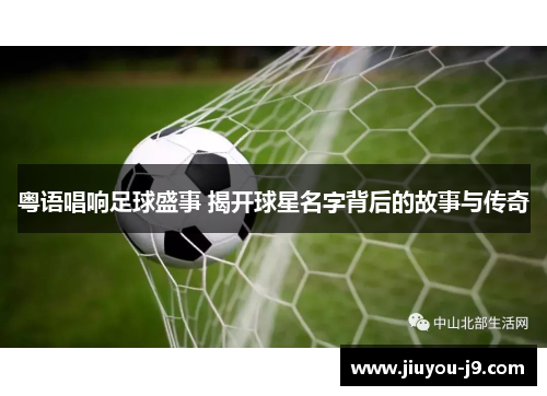 粤语唱响足球盛事 揭开球星名字背后的故事与传奇