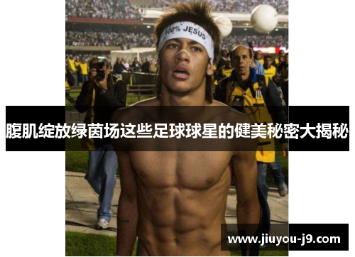 腹肌绽放绿茵场这些足球球星的健美秘密大揭秘