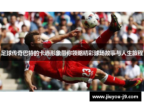 足球传奇巴特的卡通形象带你领略精彩球场故事与人生旅程