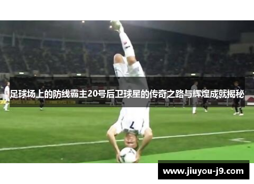 足球场上的防线霸主20号后卫球星的传奇之路与辉煌成就揭秘