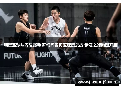明星篮球队闪耀赛场 梦幻阵容再度迎接挑战 争冠之路激烈开启