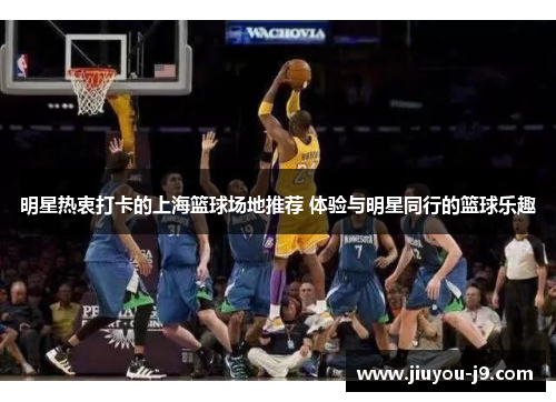 明星热衷打卡的上海篮球场地推荐 体验与明星同行的篮球乐趣