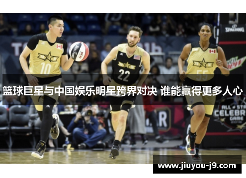 篮球巨星与中国娱乐明星跨界对决 谁能赢得更多人心