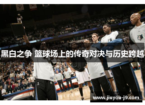 黑白之争 篮球场上的传奇对决与历史跨越