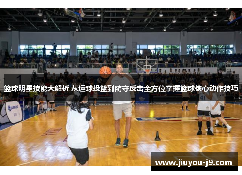 篮球明星技能大解析 从运球投篮到防守反击全方位掌握篮球核心动作技巧