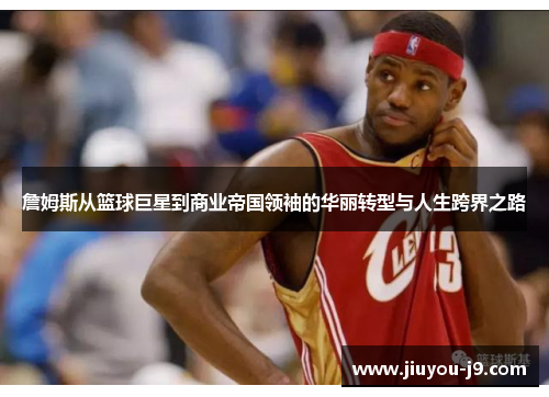 詹姆斯从篮球巨星到商业帝国领袖的华丽转型与人生跨界之路